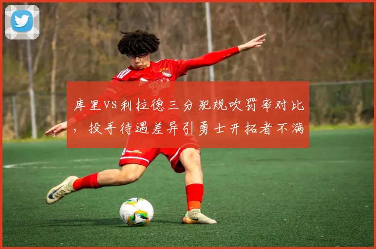 库里vs利拉德三分犯规吹罚率对比，投手待遇差异引勇士开拓者不满