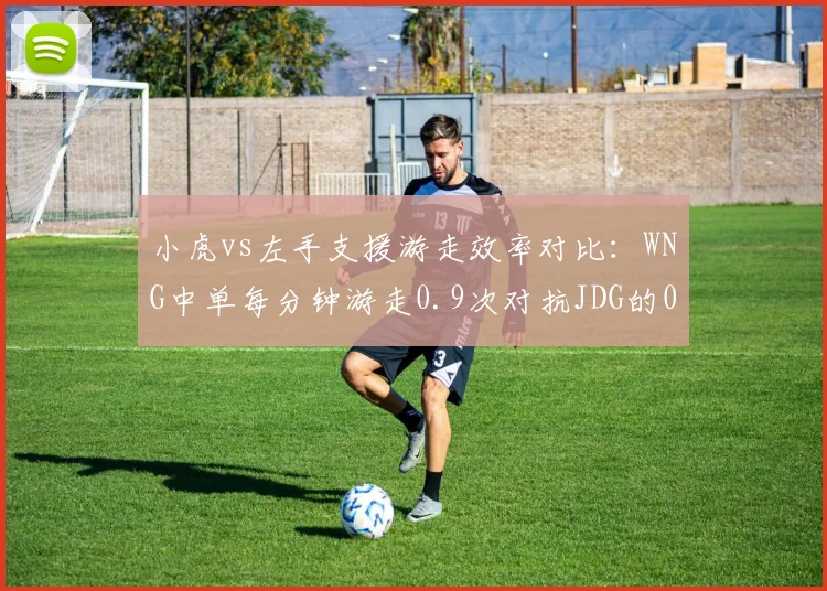 小虎vs左手支援游走效率对比：WNG中单每分钟游走0.9次对抗JDG的0.6次但成功率仅55%对78%