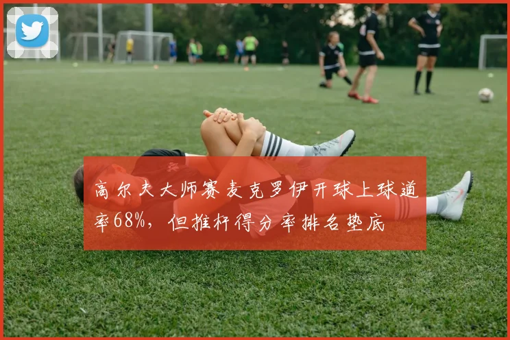 高尔夫大师赛麦克罗伊开球上球道率68%，但推杆得分率排名垫底