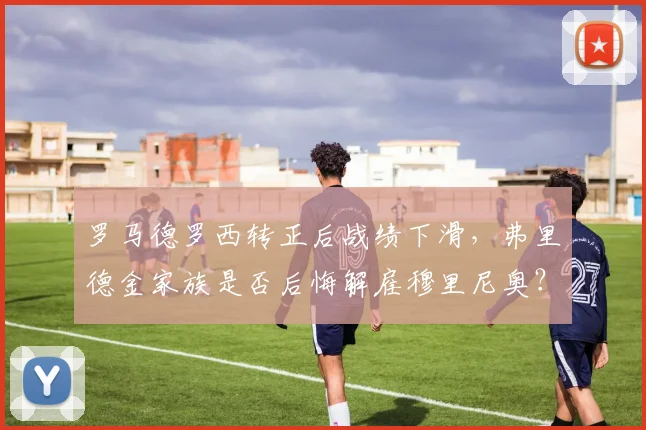 罗马德罗西转正后战绩下滑,弗里德金家族是否后悔解雇穆里尼奥?