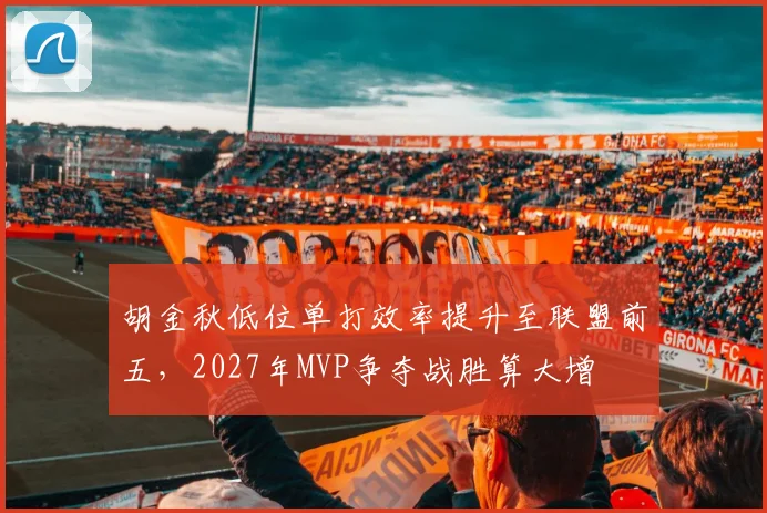 胡金秋低位单打效率提升至联盟前五，2027年MVP争夺战胜算大增